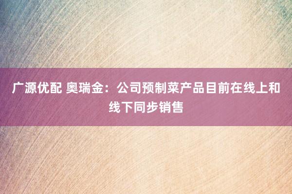 广源优配 奥瑞金：公司预制菜产品目前在线上和线下同步销售