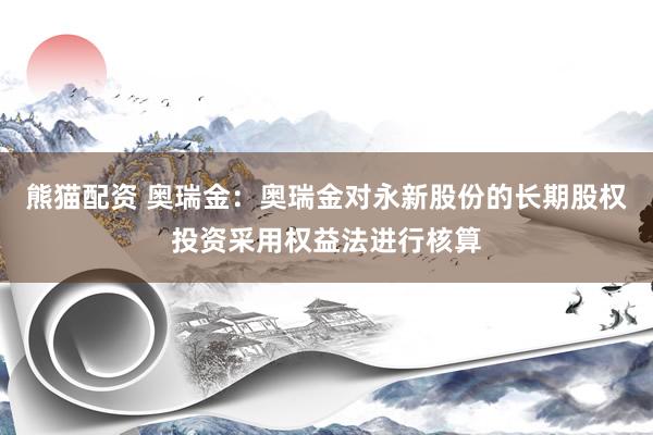 熊猫配资 奥瑞金：奥瑞金对永新股份的长期股权投资采用权益法进行核算