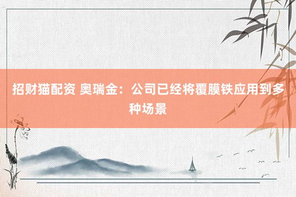 招财猫配资 奥瑞金：公司已经将覆膜铁应用到多种场景