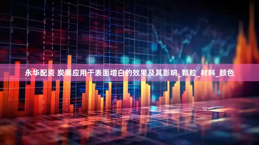 永华配资 炭黑应用于表面增白的效果及其影响_颗粒_材料_颜色