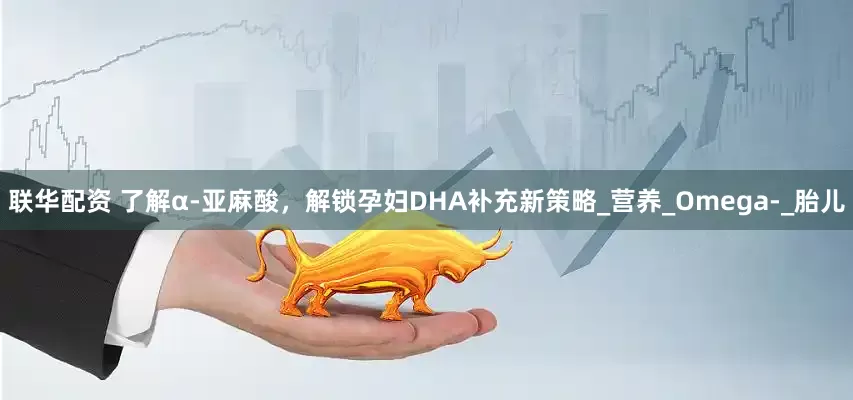 联华配资 了解α-亚麻酸，解锁孕妇DHA补充新策略_营养_Omega-_胎儿