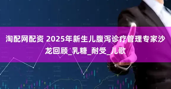 淘配网配资 2025年新生儿腹泻诊疗管理专家沙龙回顾_乳糖_耐受_儿歌