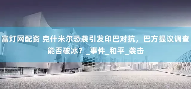 富灯网配资 克什米尔恐袭引发印巴对抗，巴方提议调查能否破冰？_事件_和平_袭击