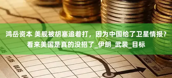 鸿岳资本 美舰被胡塞追着打，因为中国给了卫星情报？看来美国是真的没招了_伊朗_武装_目标