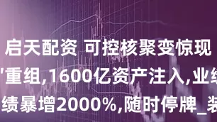 启天配资 可控核聚变惊现″蛇吞象″重组,1600亿资产注入,业绩暴增2000%,随时停牌_装置_技术_市场