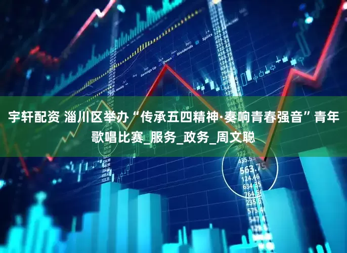 宇轩配资 淄川区举办“传承五四精神·奏响青春强音”青年歌唱比赛_服务_政务_周文聪