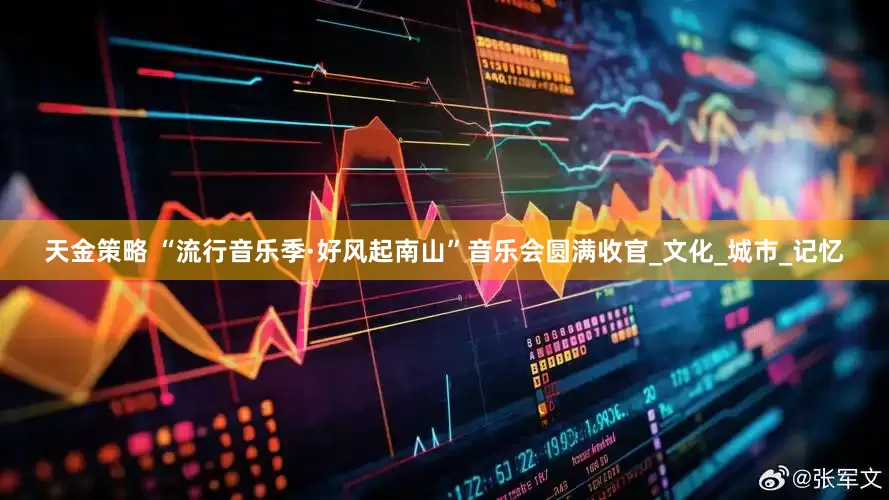 天金策略 “流行音乐季·好风起南山”音乐会圆满收官_文化_城市_记忆
