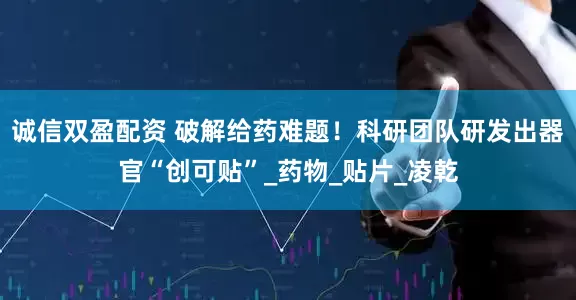 诚信双盈配资 破解给药难题！科研团队研发出器官“创可贴”_药物_贴片_凌乾