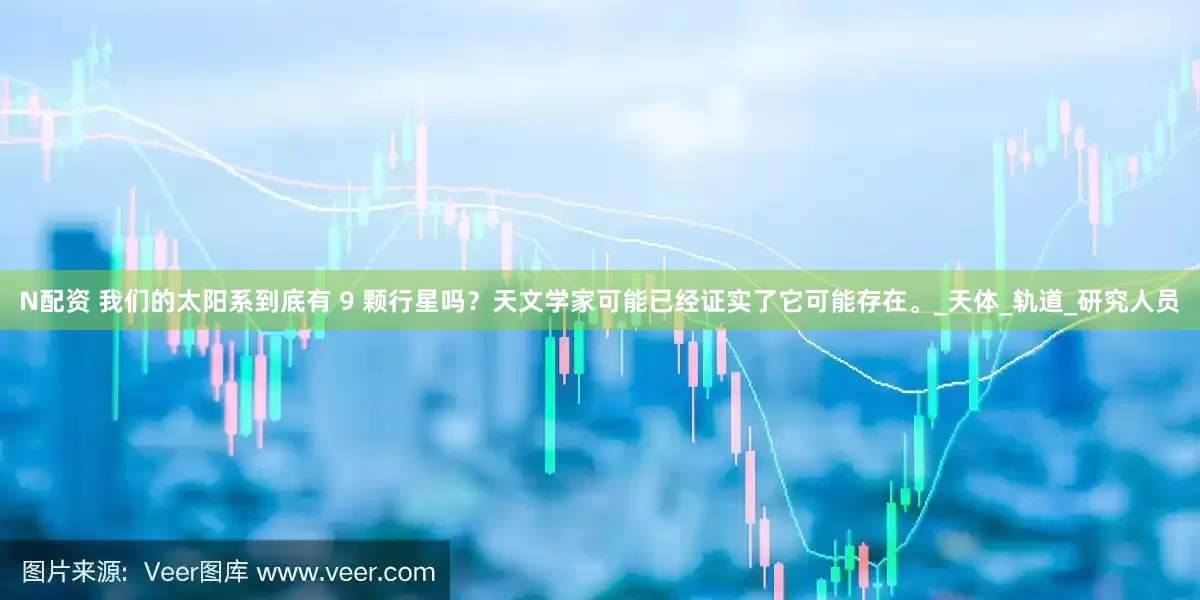 N配资 我们的太阳系到底有 9 颗行星吗？天文学家可能已经证实了它可能存在。_天体_轨道_研究人员