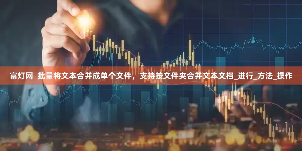 富灯网  批量将文本合并成单个文件，支持按文件夹合并文本文档_进行_方法_操作