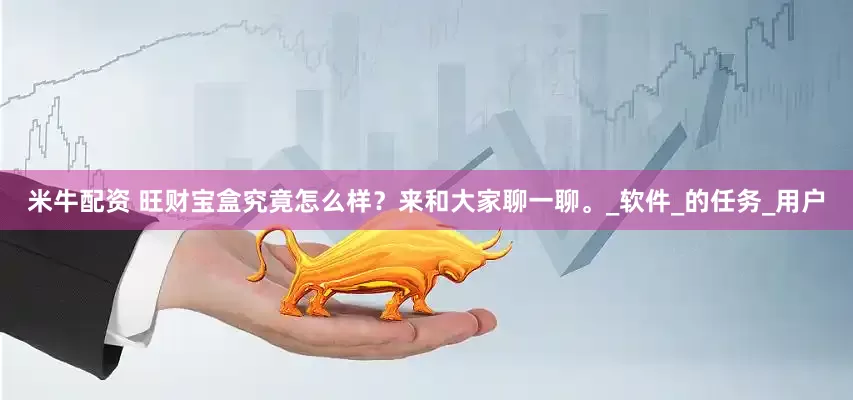 米牛配资 旺财宝盒究竟怎么样？来和大家聊一聊。_软件_的任务_用户