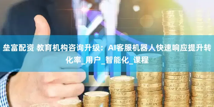 垒富配资 教育机构咨询升级：AI客服机器人快速响应提升转化率_用户_智能化_课程