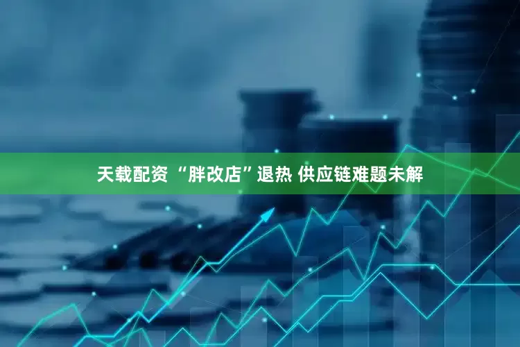天载配资 “胖改店”退热 供应链难题未解