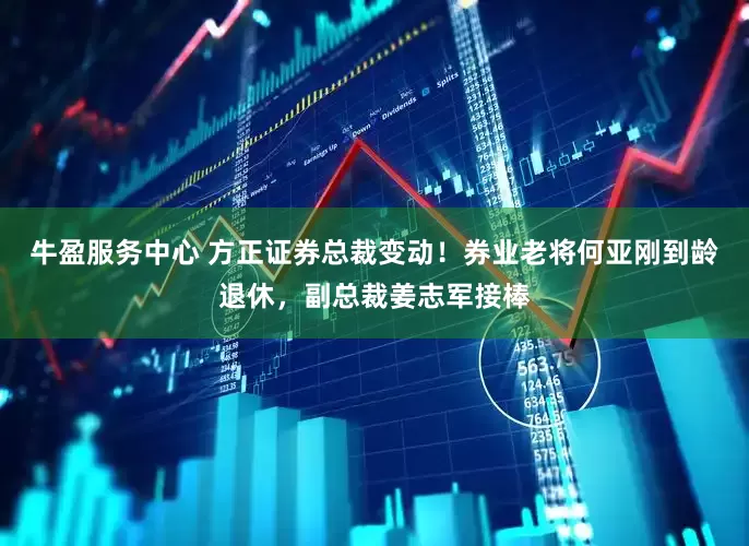 牛盈服务中心 方正证券总裁变动！券业老将何亚刚到龄退休，副总裁姜志军接棒