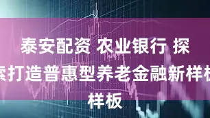 泰安配资 农业银行 探索打造普惠型养老金融新样板