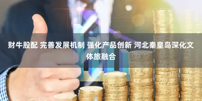财牛股配 完善发展机制 强化产品创新 河北秦皇岛深化文体旅融合