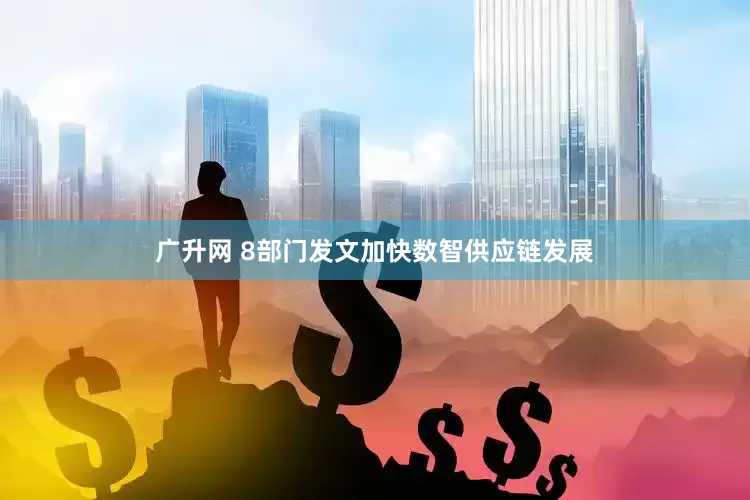 广升网 8部门发文加快数智供应链发展