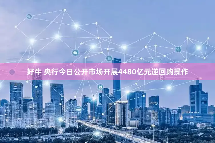 好牛 央行今日公开市场开展4480亿元逆回购操作