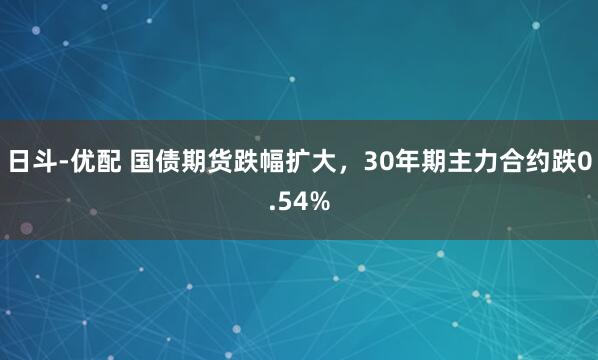 日斗-优配 国债期货跌幅扩大，30年期主力合约跌0.54%
