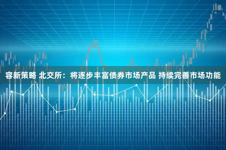 容新策略 北交所：将逐步丰富债券市场产品 持续完善市场功能