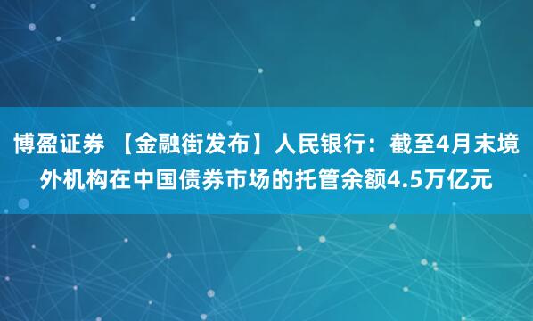 博盈证券 【金融街发布】人民银行：截至4月末境外机构在中国债券市场的托管余额4.5万亿元