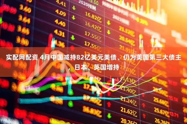 实配网配资 4月中国减持82亿美元美债、仍为美国第三大债主，日本、英国增持