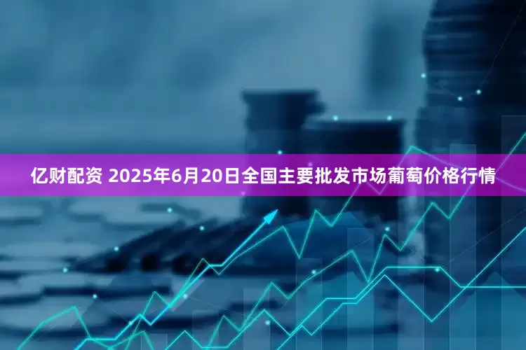 亿财配资 2025年6月20日全国主要批发市场葡萄价格行情