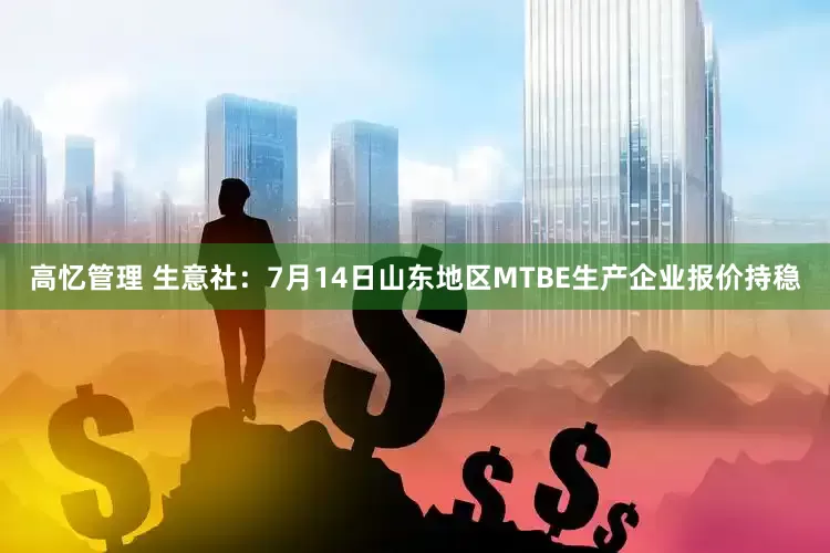 高忆管理 生意社：7月14日山东地区MTBE生产企业报价持稳
