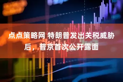 点点策略网 特朗普发出关税威胁后，普京首次公开露面
