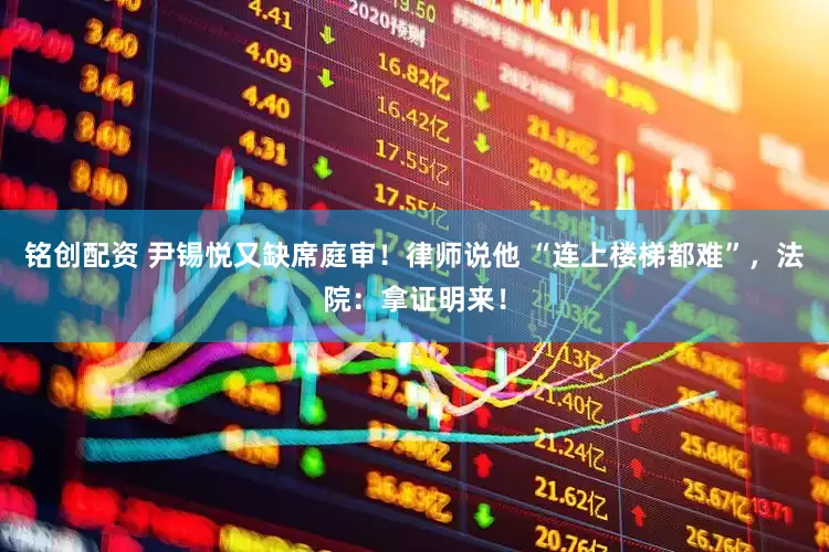 铭创配资 尹锡悦又缺席庭审！律师说他 “连上楼梯都难”，法院：拿证明来！