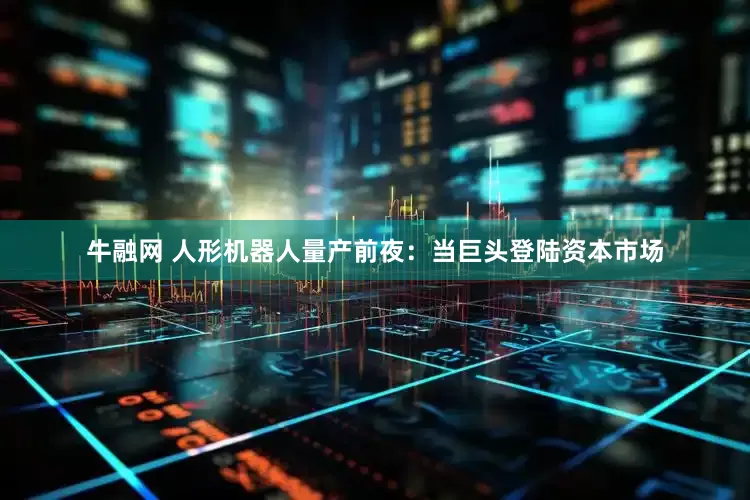 牛融网 人形机器人量产前夜：当巨头登陆资本市场