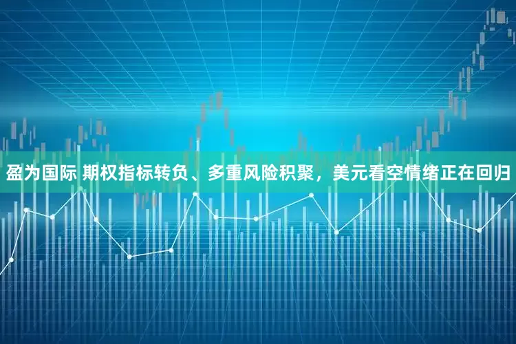 盈为国际 期权指标转负、多重风险积聚，美元看空情绪正在回归