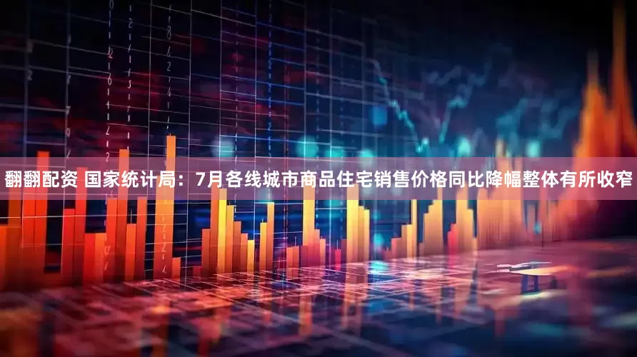 翻翻配资 国家统计局：7月各线城市商品住宅销售价格同比降幅整体有所收窄