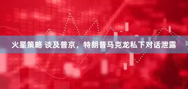 火星策略 谈及普京，特朗普马克龙私下对话泄露