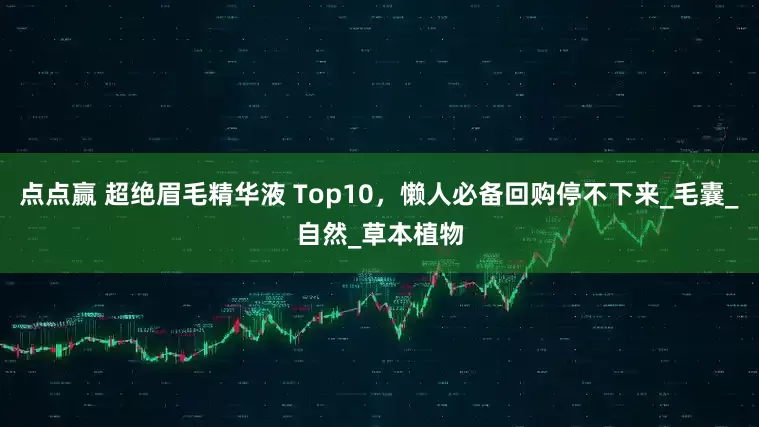 点点赢 超绝眉毛精华液 Top10，懒人必备回购停不下来_毛囊_自然_草本植物