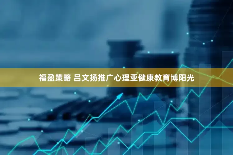 福盈策略 吕文扬推广心理亚健康教育博阳光