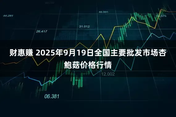 财惠赚 2025年9月19日全国主要批发市场杏鲍菇价格行情