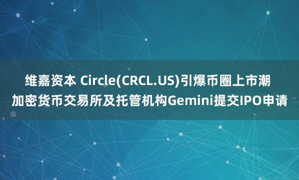 维嘉资本 Circle(CRCL.US)引爆币圈上市潮 加密货币交易所及托管机构Gemini提交IPO申请