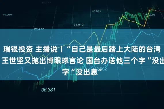瑞银投资 主播说丨“自己是最后踏上大陆的台湾人” 王世坚又抛出博眼球言论 国台办送他三个字“没出息”