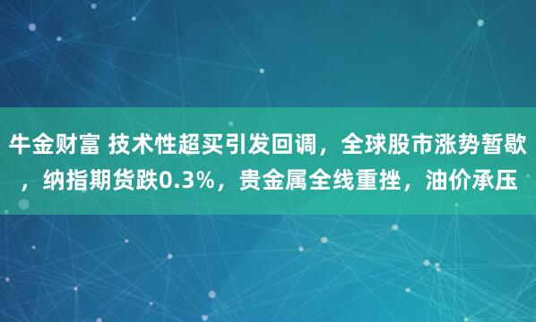 牛金财富 技术性超买引发回调，全球股市涨势暂歇，纳指期货跌0.3%，贵金属全线重挫，油价承压