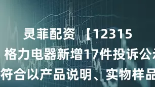 灵菲配资 【12315投诉公示】格力电器新增17件投诉公示，涉及不符合以产品说明、实物样品等方式表明的质量状况问题等