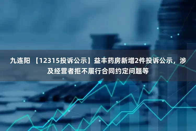 九连阳 【12315投诉公示】益丰药房新增2件投诉公示，涉及经营者拒不履行合同约定问题等