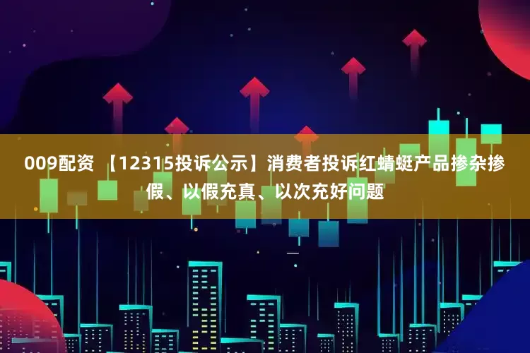 009配资 【12315投诉公示】消费者投诉红蜻蜓产品掺杂掺假、以假充真、以次充好问题