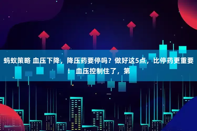 蚂蚁策略 血压下降，降压药要停吗？做好这5点，比停药更重要！ 血压控制住了，第